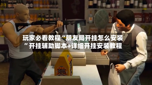 玩家必看教程“朋友局开挂怎么安装”开挂辅助脚本+详细开挂安装教程-第2张图片