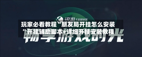 玩家必看教程“朋友局开挂怎么安装”开挂辅助脚本+详细开挂安装教程-第3张图片