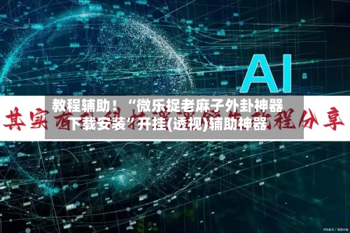教程辅助！“微乐捉老麻子外卦神器下载安装”开挂(透视)辅助神器-第3张图片