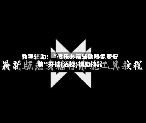 教程辅助！“微乐必赢辅助器免费安装”开挂(透视)辅助神器-第2张图片