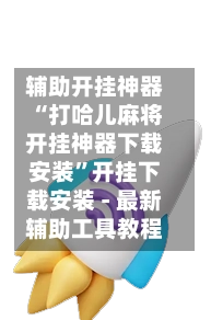 辅助开挂神器“打哈儿麻将开挂神器下载安装”开挂下载安装 - 最新辅助工具教程-第2张图片