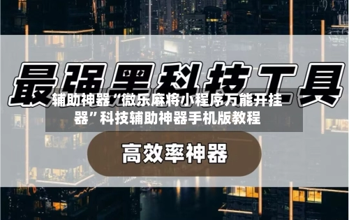 辅助神器“微乐麻将小程序万能开挂器”科技辅助神器手机版教程-第2张图片