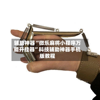 辅助神器“微乐麻将小程序万能开挂器”科技辅助神器手机版教程-第3张图片