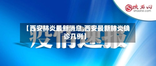 【西安肺炎最新消息,西安最新肺炎确诊几例】-第2张图片
