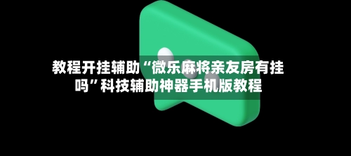 教程开挂辅助“微乐麻将亲友房有挂吗”科技辅助神器手机版教程-第2张图片