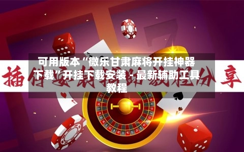 可用版本“微乐甘肃麻将开挂神器下载”开挂下载安装 - 最新辅助工具教程