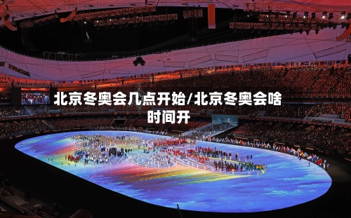 北京冬奥会几点开始/北京冬奥会啥时间开