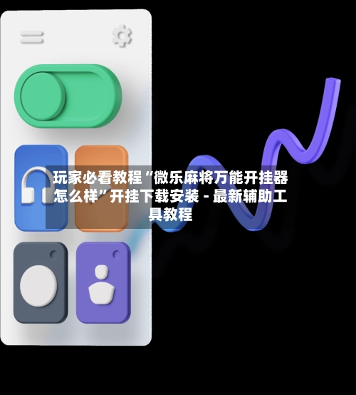 玩家必看教程“微乐麻将万能开挂器怎么样”开挂下载安装 - 最新辅助工具教程