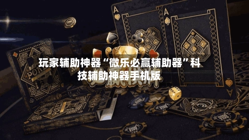 玩家辅助神器“微乐必赢辅助器”科技辅助神器手机版