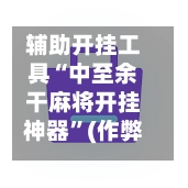 辅助开挂工具“中至余干麻将开挂神器”(作弊)辅助透视教程