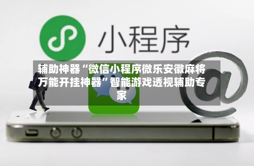 辅助神器“微信小程序微乐安徽麻将万能开挂神器”智能游戏透视辅助专家