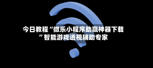 今日教程“微乐小程序助赢神器下载”智能游戏透视辅助专家-第3张图片