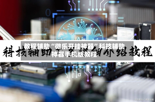教程辅助“微乐开挂神器	”科技辅助神器手机版教程-第2张图片