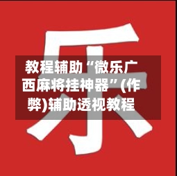 教程辅助“微乐广西麻将挂神器”(作弊)辅助透视教程-第2张图片