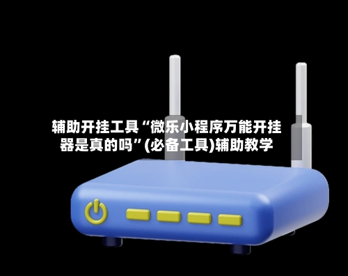 辅助开挂工具“微乐小程序万能开挂器是真的吗	”(必备工具)辅助教学-第2张图片