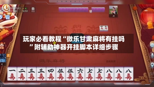 玩家必看教程“微乐甘肃麻将有挂吗”附辅助神器开挂脚本详细步骤-第3张图片