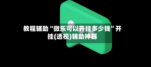 教程辅助“微乐可以开挂多少钱	”开挂(透视)辅助神器-第3张图片