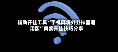 辅助开挂工具“手机麻将外卦神器通用版	”真实开挂技巧分享-第2张图片