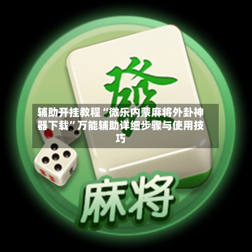 辅助开挂教程“微乐内蒙麻将外卦神器下载”万能辅助详细步骤与使用技巧-第3张图片