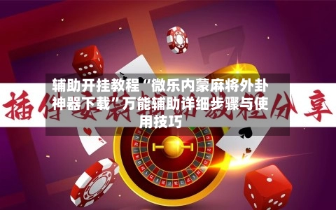 辅助开挂教程“微乐内蒙麻将外卦神器下载	”万能辅助详细步骤与使用技巧-第2张图片
