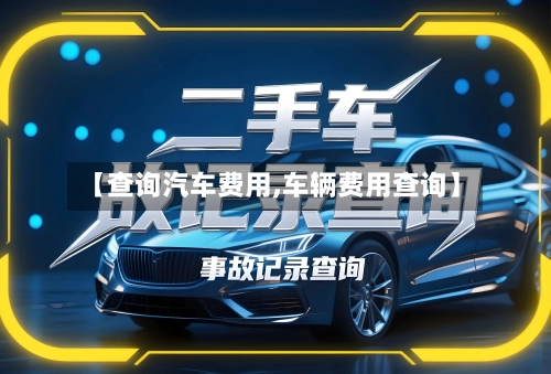 【查询汽车费用,车辆费用查询】-第3张图片