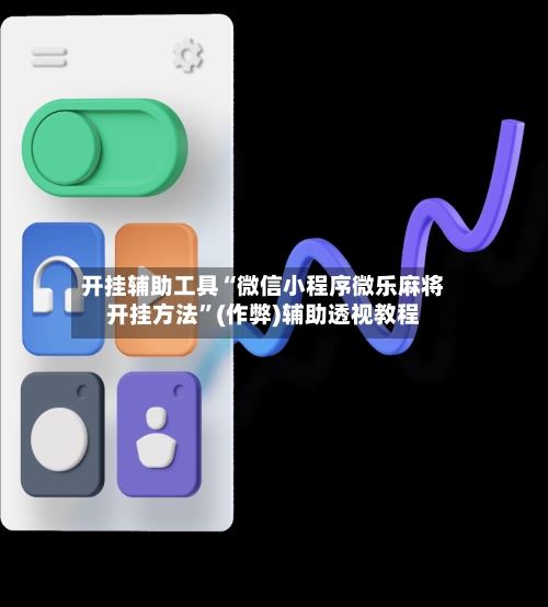 开挂辅助工具“微信小程序微乐麻将开挂方法”(作弊)辅助透视教程-第3张图片