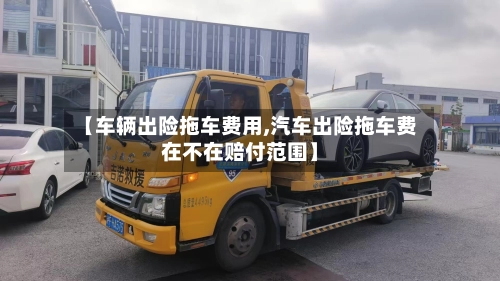 【车辆出险拖车费用,汽车出险拖车费在不在赔付范围】
