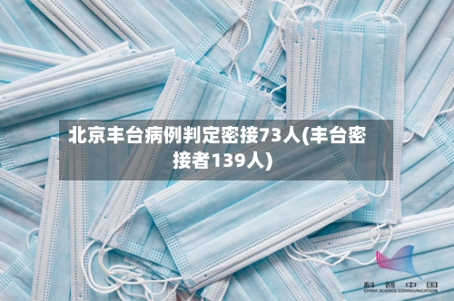 北京丰台病例判定密接73人(丰台密接者139人)-第2张图片