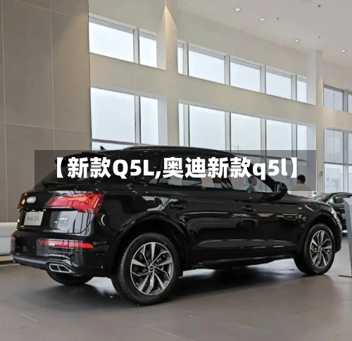 【新款Q5L,奥迪新款q5l】-第2张图片