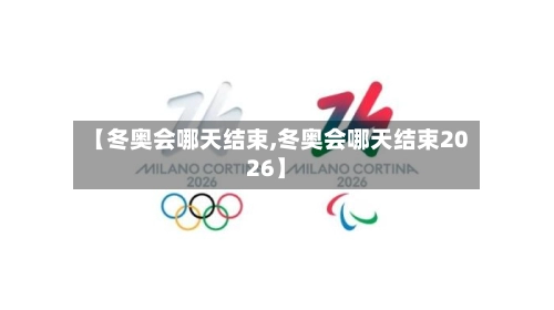 【冬奥会哪天结束,冬奥会哪天结束2026】