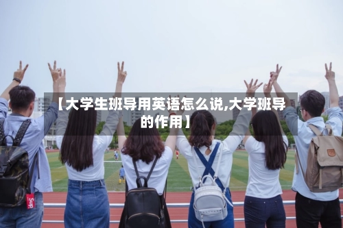 【大学生班导用英语怎么说,大学班导的作用】-第2张图片