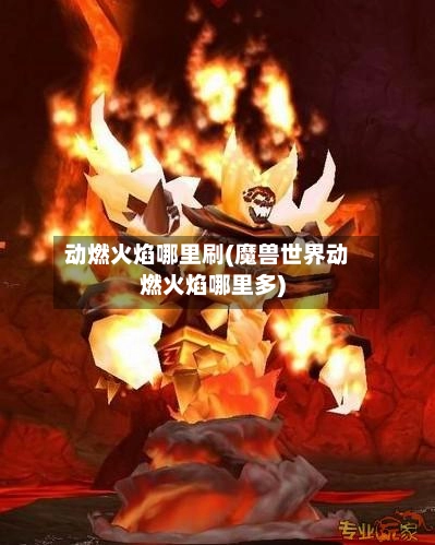 动燃火焰哪里刷(魔兽世界动燃火焰哪里多)-第3张图片