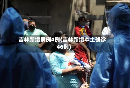 吉林新增病例4例(吉林新增本土确诊46例)