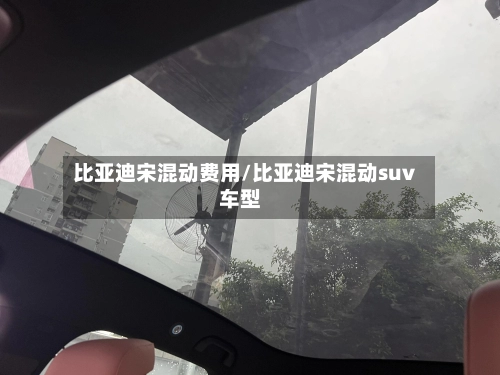 比亚迪宋混动费用/比亚迪宋混动suv车型