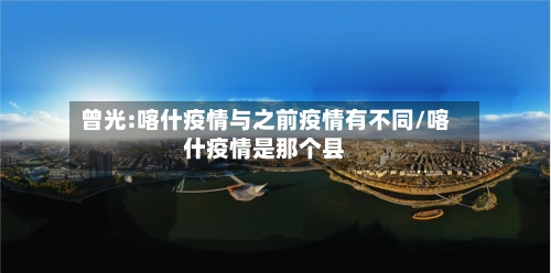 曾光:喀什疫情与之前疫情有不同/喀什疫情是那个县