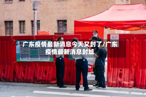 广东疫情最新消息今天又封了/广东疫情最新消息封城-第3张图片