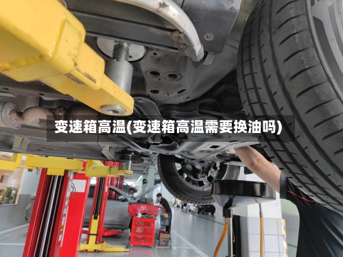 变速箱高温(变速箱高温需要换油吗)