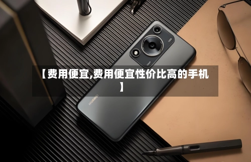 【费用便宜,费用便宜性价比高的手机】-第2张图片
