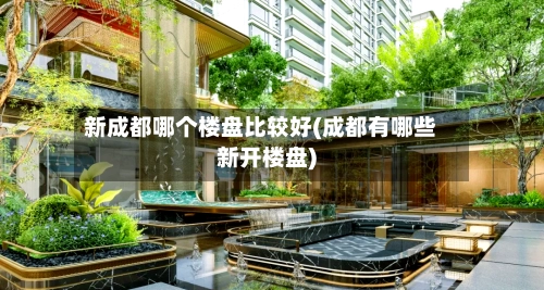 新成都哪个楼盘比较好(成都有哪些新开楼盘)