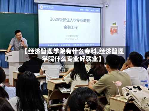 【经济管理学院有什么专科,经济管理学院什么专业好就业】-第2张图片