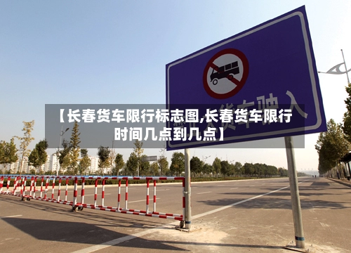 【长春货车限行标志图,长春货车限行时间几点到几点】
