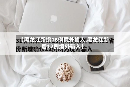 【黑龙江新增16例境外输入,黑龙江新增12例境外输入】