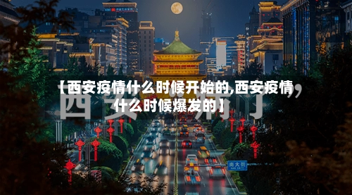 【西安疫情什么时候开始的,西安疫情什么时候爆发的】