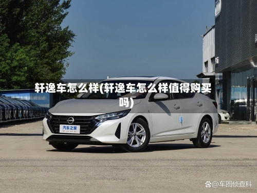 轩逸车怎么样(轩逸车怎么样值得购买吗)