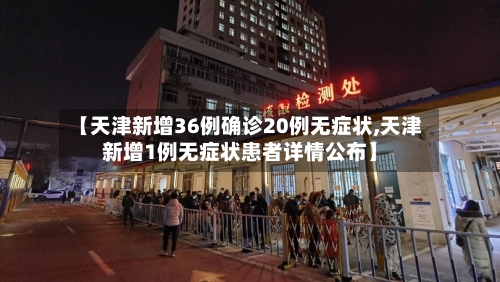 【天津新增36例确诊20例无症状,天津新增1例无症状患者详情公布】-第3张图片