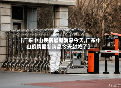 【广东中山疫情最新消息今天,广东中山疫情最新消息今天封城了】