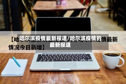 哈尔滨疫情最新报道/哈尔滨疫情的最新报道-第3张图片