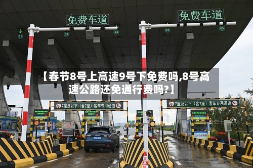 【春节8号上高速9号下免费吗,8号高速公路还免通行费吗?】-第2张图片