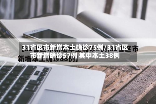 31省区市新增本土确诊75例/31省区市新增确诊57例 其中本土38例