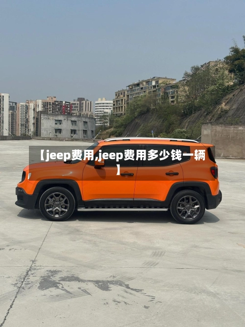 【jeep费用,jeep费用多少钱一辆】-第3张图片